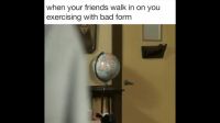 When Your Friends Walk In On You Doing An Exercise With Bad Form.